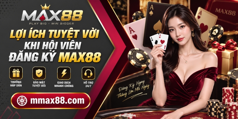 Lợi ích tuyệt vời khi hội viên đăng ký MAX88